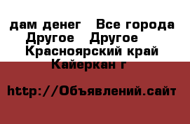 дам денег - Все города Другое » Другое   . Красноярский край,Кайеркан г.